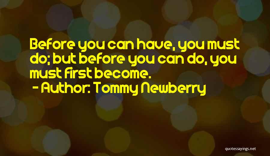 Tommy Newberry Quotes: Before You Can Have, You Must Do; But Before You Can Do, You Must First Become.