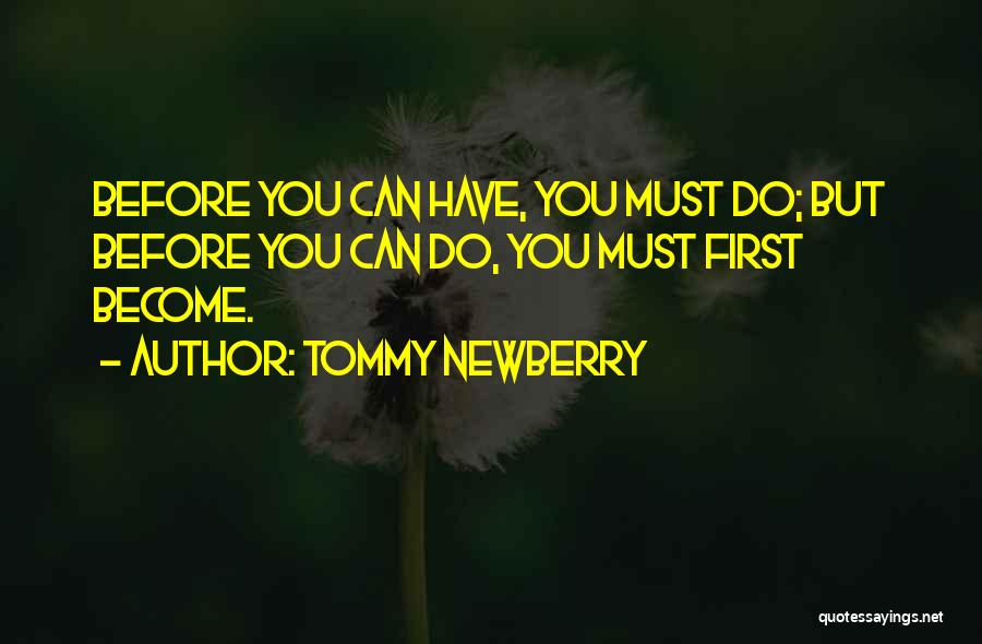 Tommy Newberry Quotes: Before You Can Have, You Must Do; But Before You Can Do, You Must First Become.
