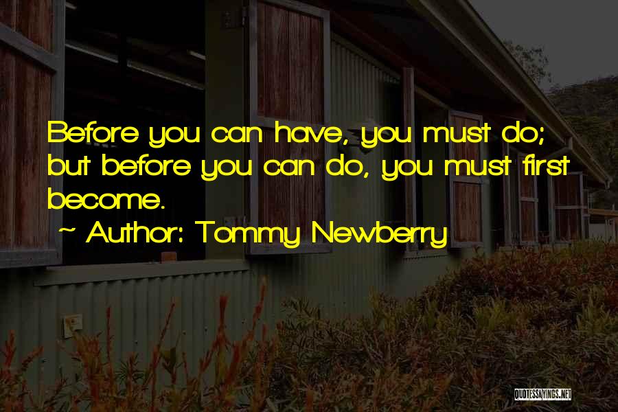 Tommy Newberry Quotes: Before You Can Have, You Must Do; But Before You Can Do, You Must First Become.