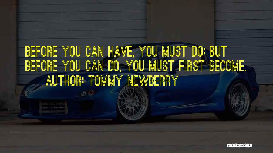 Tommy Newberry Quotes: Before You Can Have, You Must Do; But Before You Can Do, You Must First Become.