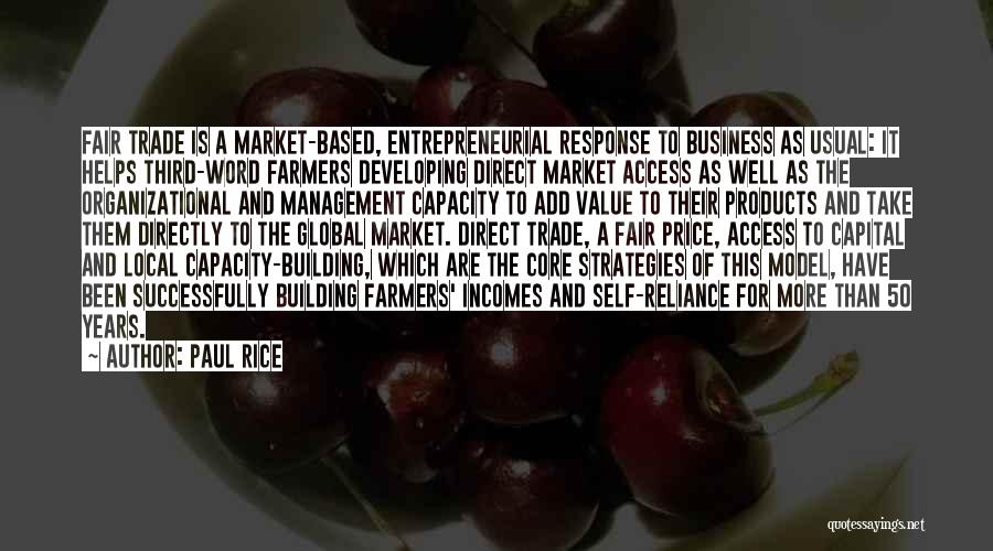 Paul Rice Quotes: Fair Trade Is A Market-based, Entrepreneurial Response To Business As Usual: It Helps Third-word Farmers Developing Direct Market Access As