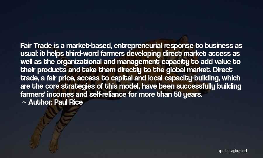 Paul Rice Quotes: Fair Trade Is A Market-based, Entrepreneurial Response To Business As Usual: It Helps Third-word Farmers Developing Direct Market Access As