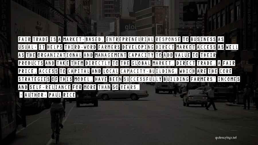 Paul Rice Quotes: Fair Trade Is A Market-based, Entrepreneurial Response To Business As Usual: It Helps Third-word Farmers Developing Direct Market Access As
