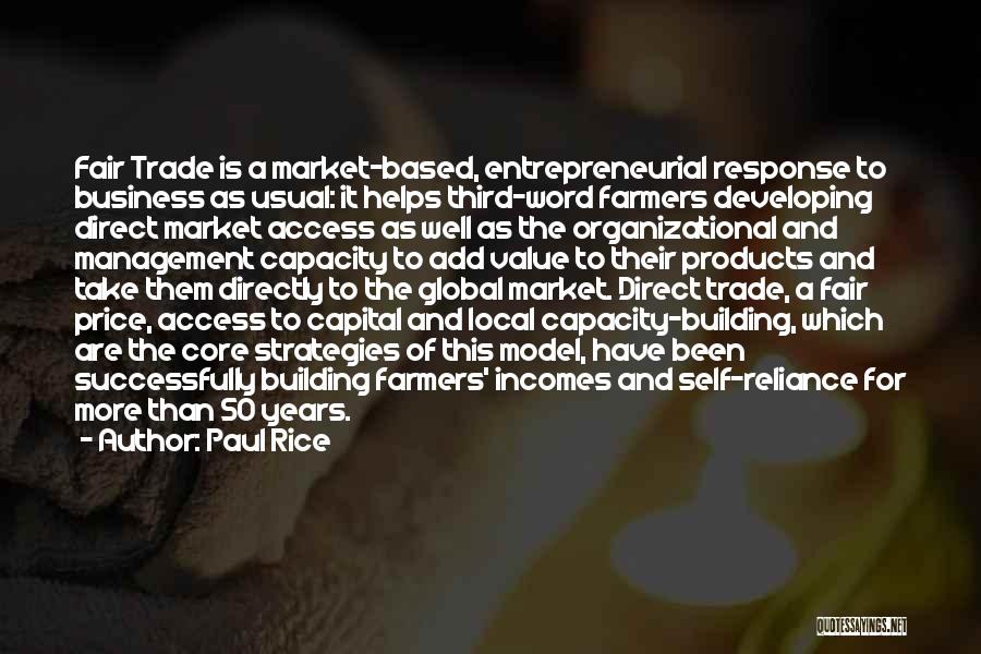 Paul Rice Quotes: Fair Trade Is A Market-based, Entrepreneurial Response To Business As Usual: It Helps Third-word Farmers Developing Direct Market Access As