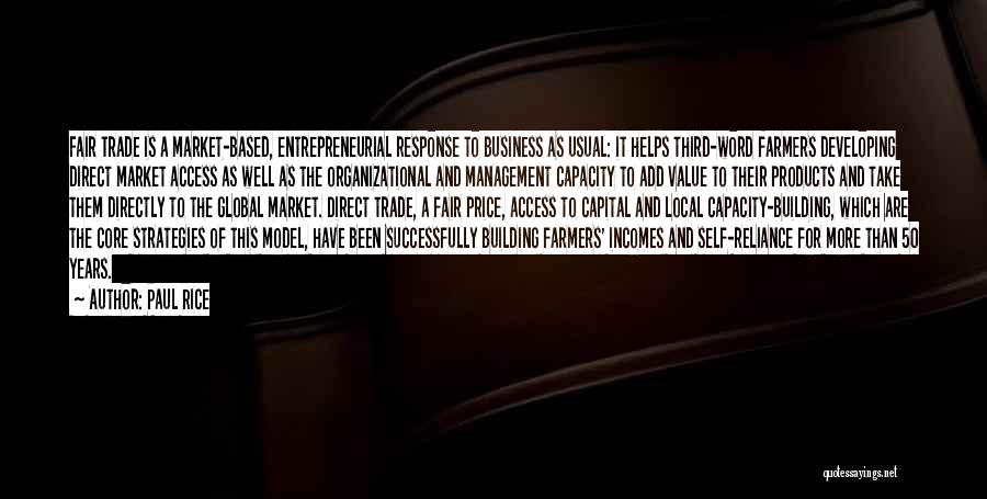 Paul Rice Quotes: Fair Trade Is A Market-based, Entrepreneurial Response To Business As Usual: It Helps Third-word Farmers Developing Direct Market Access As