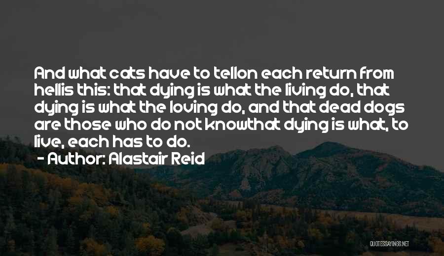 Alastair Reid Quotes: And What Cats Have To Tellon Each Return From Hellis This: That Dying Is What The Living Do, That Dying