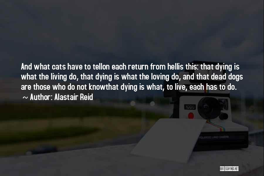 Alastair Reid Quotes: And What Cats Have To Tellon Each Return From Hellis This: That Dying Is What The Living Do, That Dying