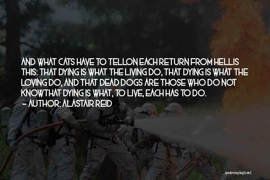 Alastair Reid Quotes: And What Cats Have To Tellon Each Return From Hellis This: That Dying Is What The Living Do, That Dying