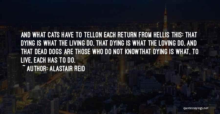 Alastair Reid Quotes: And What Cats Have To Tellon Each Return From Hellis This: That Dying Is What The Living Do, That Dying