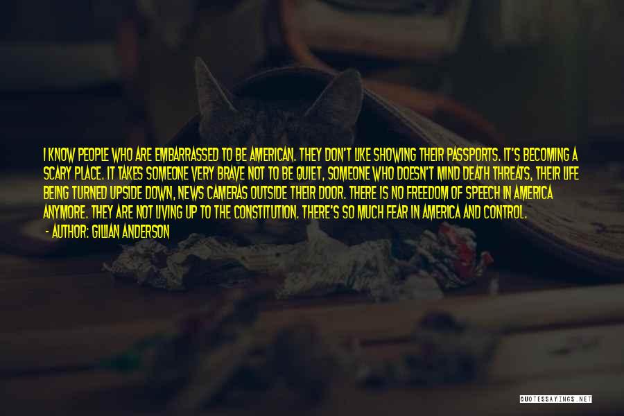 Gillian Anderson Quotes: I Know People Who Are Embarrassed To Be American. They Don't Like Showing Their Passports. It's Becoming A Scary Place.