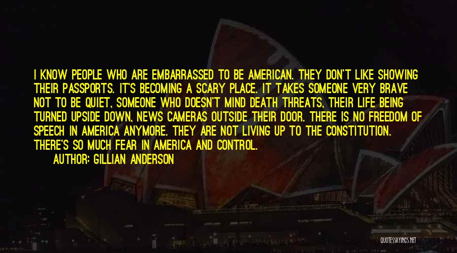 Gillian Anderson Quotes: I Know People Who Are Embarrassed To Be American. They Don't Like Showing Their Passports. It's Becoming A Scary Place.