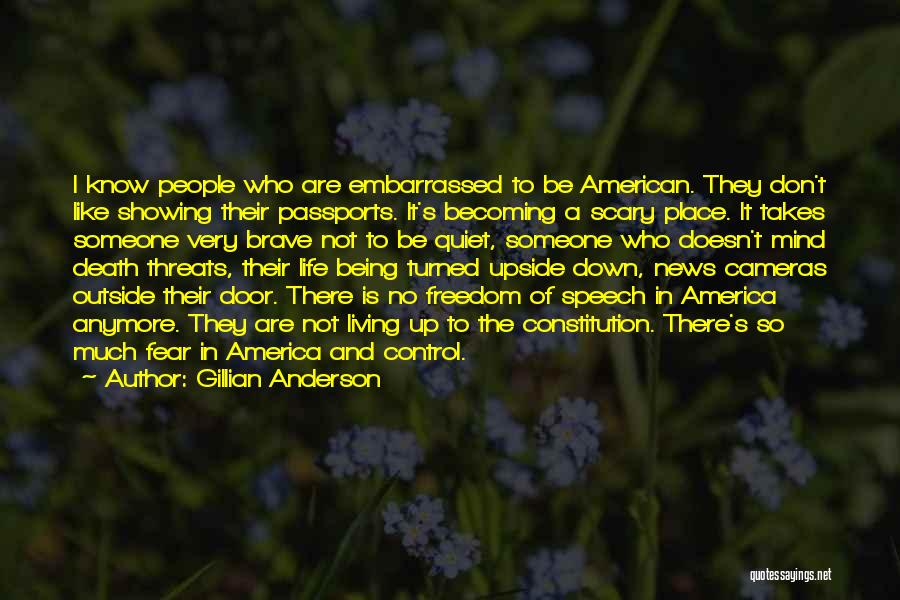 Gillian Anderson Quotes: I Know People Who Are Embarrassed To Be American. They Don't Like Showing Their Passports. It's Becoming A Scary Place.