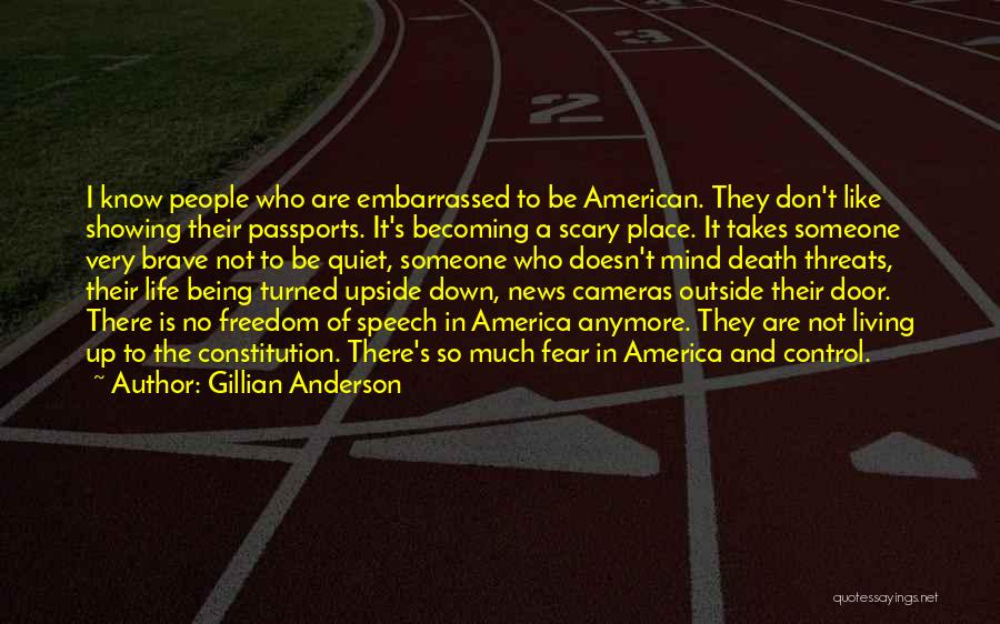 Gillian Anderson Quotes: I Know People Who Are Embarrassed To Be American. They Don't Like Showing Their Passports. It's Becoming A Scary Place.