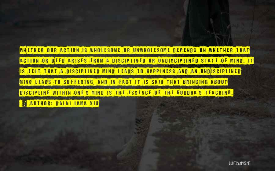 Dalai Lama XIV Quotes: Whether Our Action Is Wholesome Or Unwholesome Depends On Whether That Action Or Deed Arises From A Disciplined Or Undisciplined