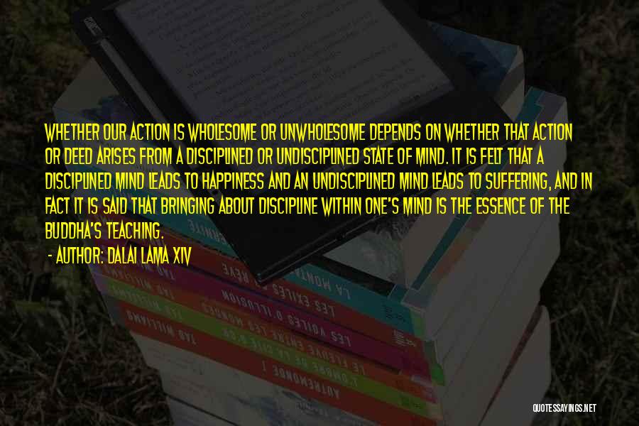 Dalai Lama XIV Quotes: Whether Our Action Is Wholesome Or Unwholesome Depends On Whether That Action Or Deed Arises From A Disciplined Or Undisciplined