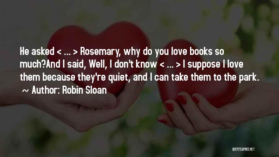 Robin Sloan Quotes: He Asked < ... > Rosemary, Why Do You Love Books So Much?and I Said, Well, I Don't Know <