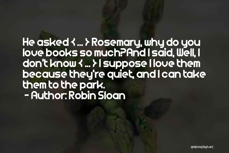 Robin Sloan Quotes: He Asked < ... > Rosemary, Why Do You Love Books So Much?and I Said, Well, I Don't Know <