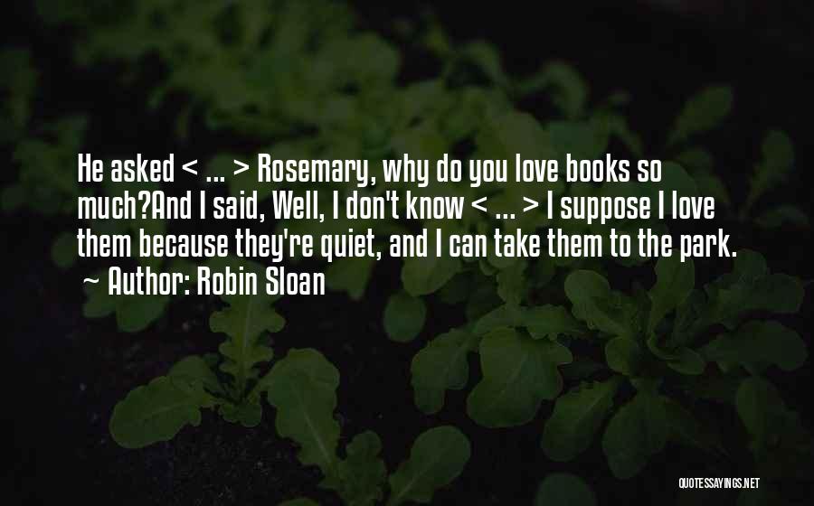 Robin Sloan Quotes: He Asked < ... > Rosemary, Why Do You Love Books So Much?and I Said, Well, I Don't Know <