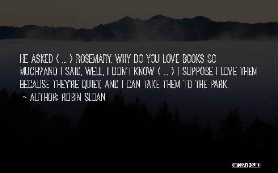 Robin Sloan Quotes: He Asked < ... > Rosemary, Why Do You Love Books So Much?and I Said, Well, I Don't Know <