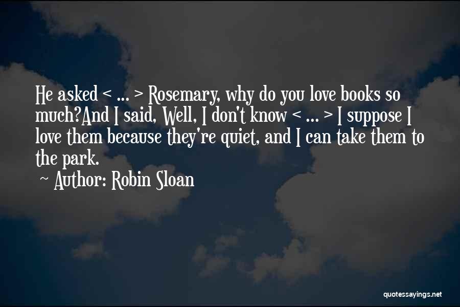 Robin Sloan Quotes: He Asked < ... > Rosemary, Why Do You Love Books So Much?and I Said, Well, I Don't Know <