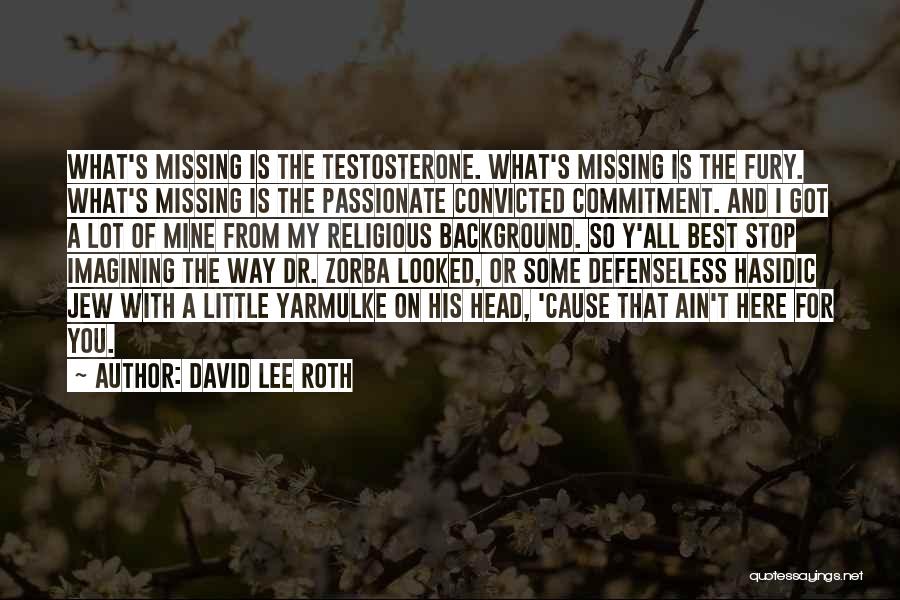 David Lee Roth Quotes: What's Missing Is The Testosterone. What's Missing Is The Fury. What's Missing Is The Passionate Convicted Commitment. And I Got