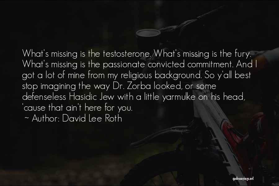 David Lee Roth Quotes: What's Missing Is The Testosterone. What's Missing Is The Fury. What's Missing Is The Passionate Convicted Commitment. And I Got