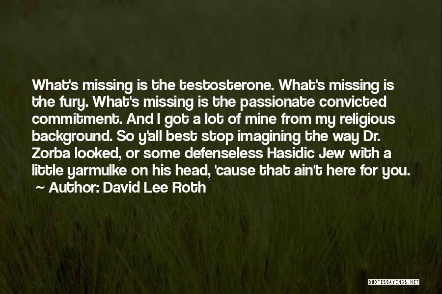 David Lee Roth Quotes: What's Missing Is The Testosterone. What's Missing Is The Fury. What's Missing Is The Passionate Convicted Commitment. And I Got