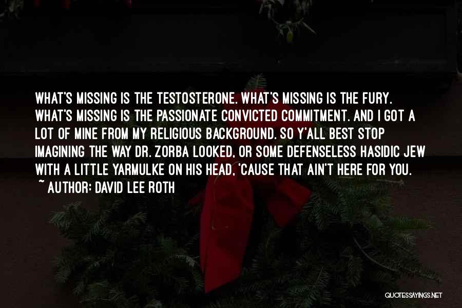 David Lee Roth Quotes: What's Missing Is The Testosterone. What's Missing Is The Fury. What's Missing Is The Passionate Convicted Commitment. And I Got