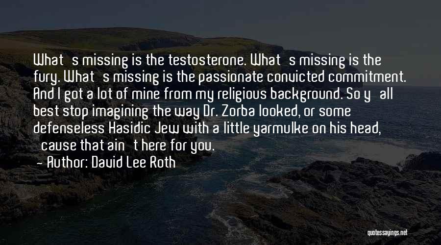 David Lee Roth Quotes: What's Missing Is The Testosterone. What's Missing Is The Fury. What's Missing Is The Passionate Convicted Commitment. And I Got