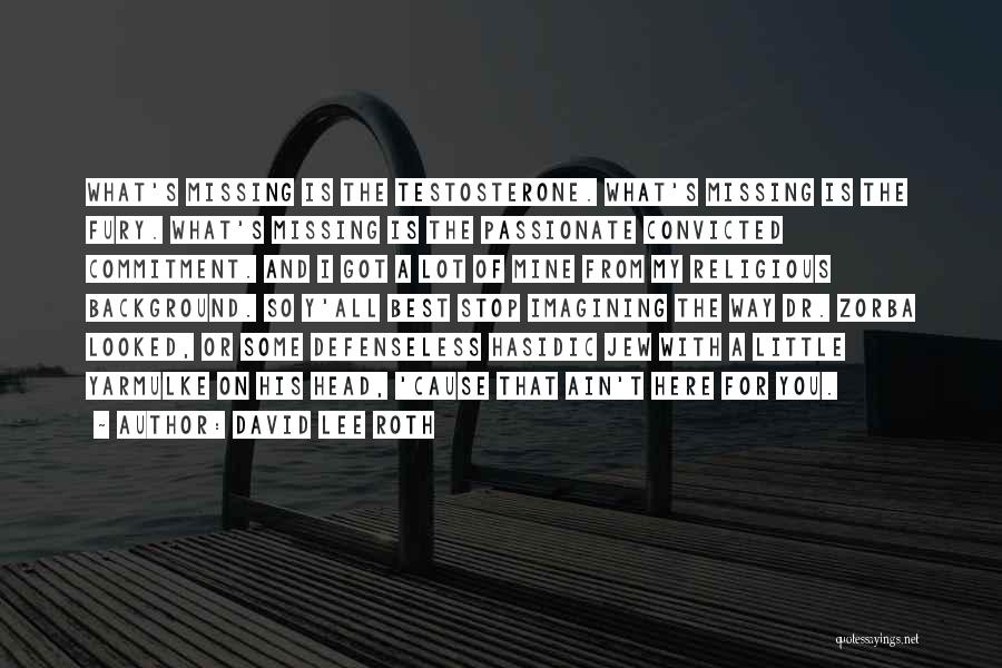David Lee Roth Quotes: What's Missing Is The Testosterone. What's Missing Is The Fury. What's Missing Is The Passionate Convicted Commitment. And I Got
