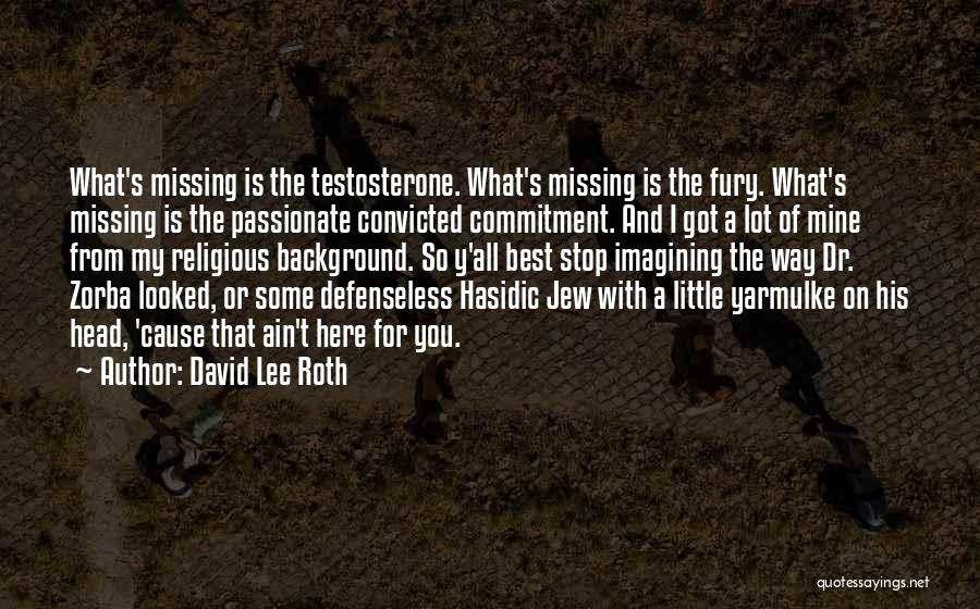 David Lee Roth Quotes: What's Missing Is The Testosterone. What's Missing Is The Fury. What's Missing Is The Passionate Convicted Commitment. And I Got