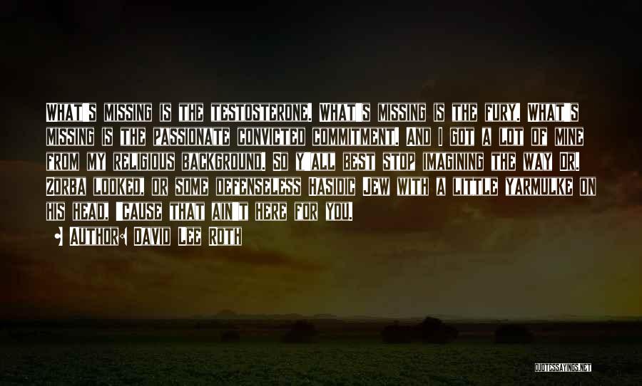 David Lee Roth Quotes: What's Missing Is The Testosterone. What's Missing Is The Fury. What's Missing Is The Passionate Convicted Commitment. And I Got