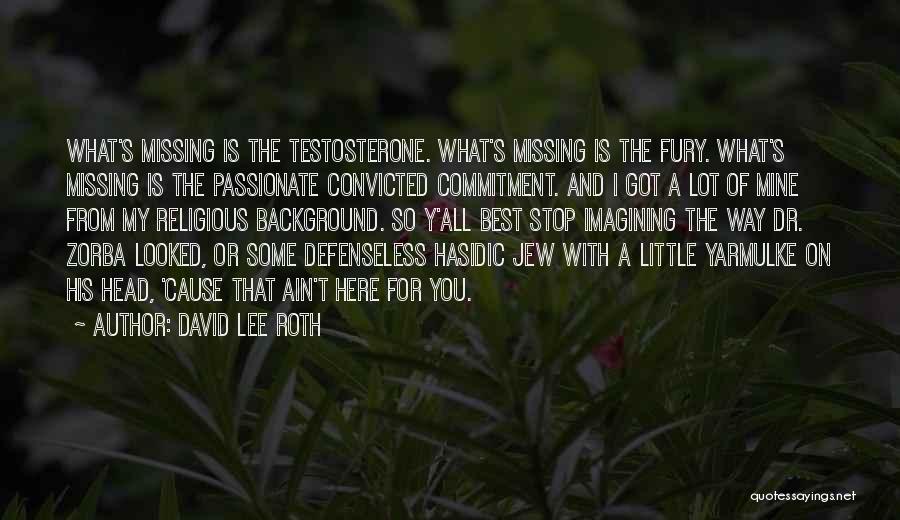 David Lee Roth Quotes: What's Missing Is The Testosterone. What's Missing Is The Fury. What's Missing Is The Passionate Convicted Commitment. And I Got