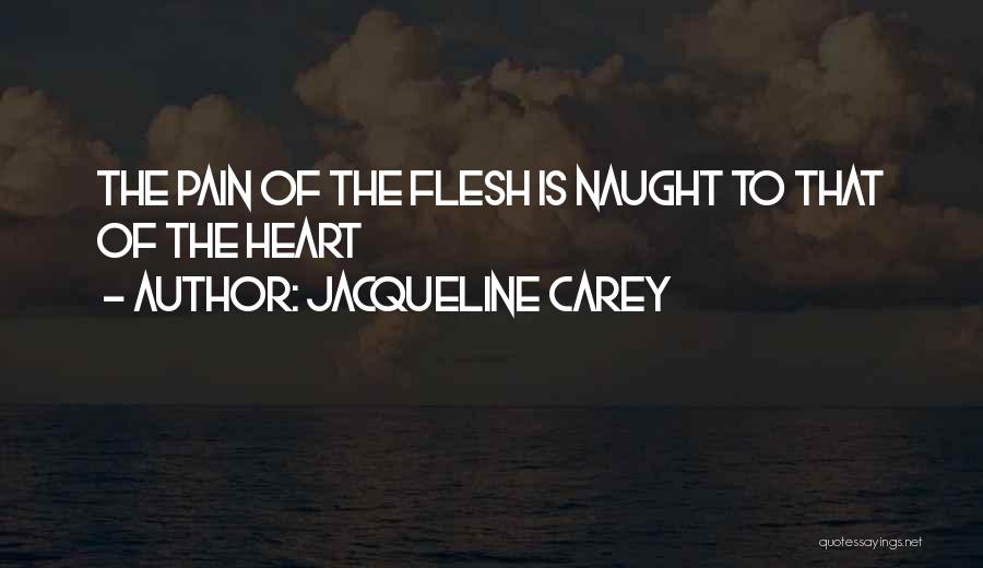 Jacqueline Carey Quotes: The Pain Of The Flesh Is Naught To That Of The Heart