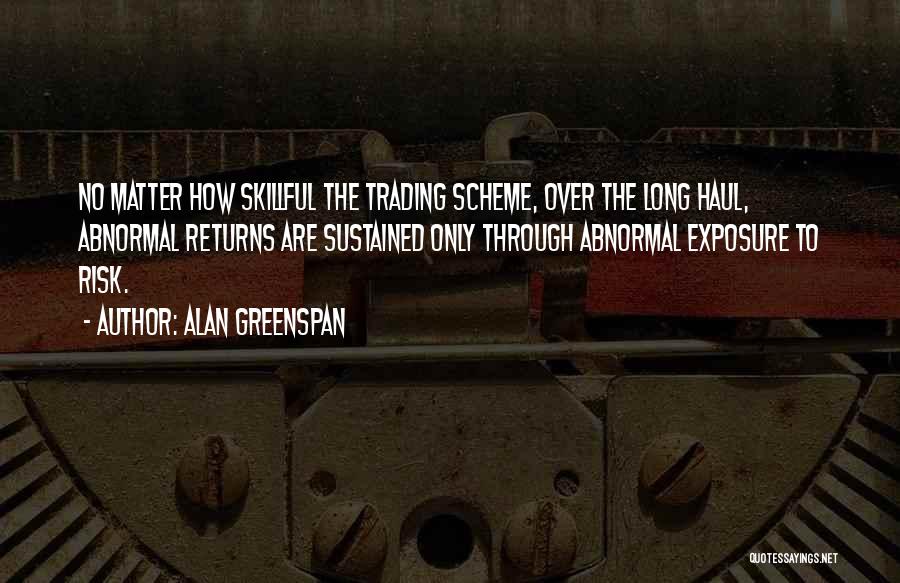 Alan Greenspan Quotes: No Matter How Skillful The Trading Scheme, Over The Long Haul, Abnormal Returns Are Sustained Only Through Abnormal Exposure To