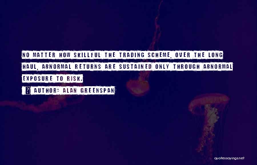 Alan Greenspan Quotes: No Matter How Skillful The Trading Scheme, Over The Long Haul, Abnormal Returns Are Sustained Only Through Abnormal Exposure To