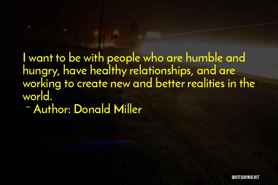 Donald Miller Quotes: I Want To Be With People Who Are Humble And Hungry, Have Healthy Relationships, And Are Working To Create New