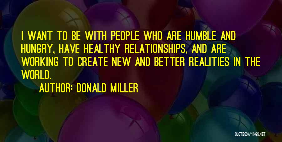 Donald Miller Quotes: I Want To Be With People Who Are Humble And Hungry, Have Healthy Relationships, And Are Working To Create New