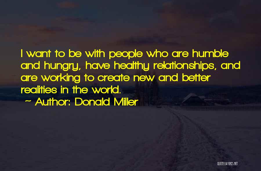 Donald Miller Quotes: I Want To Be With People Who Are Humble And Hungry, Have Healthy Relationships, And Are Working To Create New