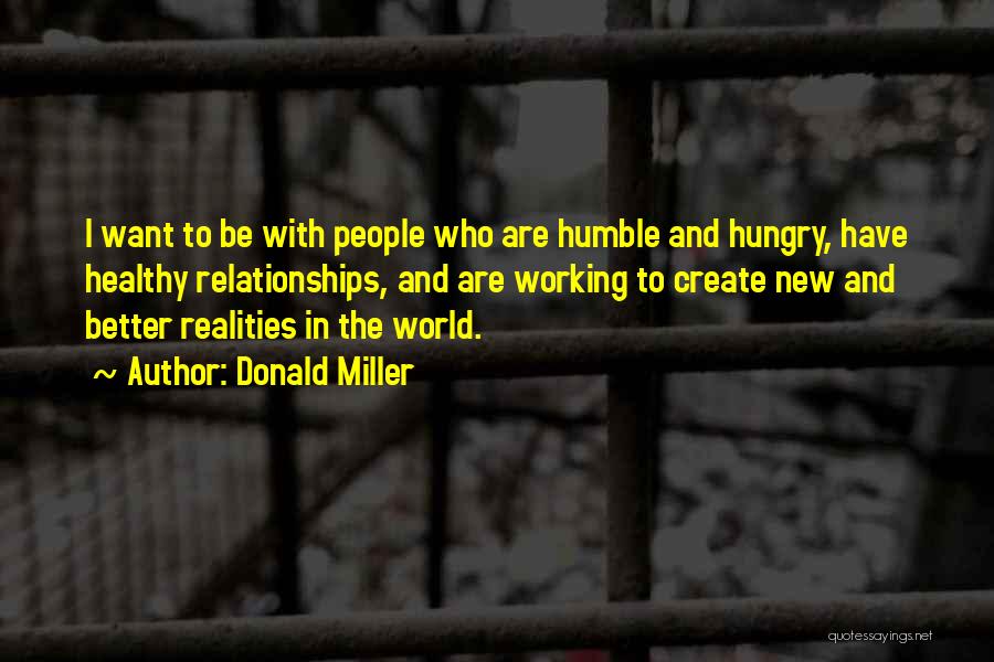 Donald Miller Quotes: I Want To Be With People Who Are Humble And Hungry, Have Healthy Relationships, And Are Working To Create New