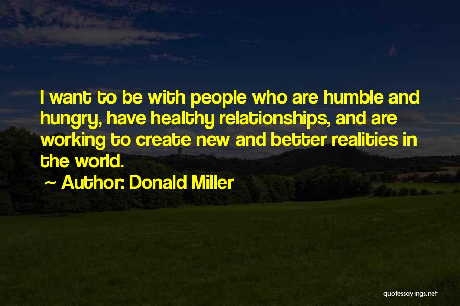 Donald Miller Quotes: I Want To Be With People Who Are Humble And Hungry, Have Healthy Relationships, And Are Working To Create New