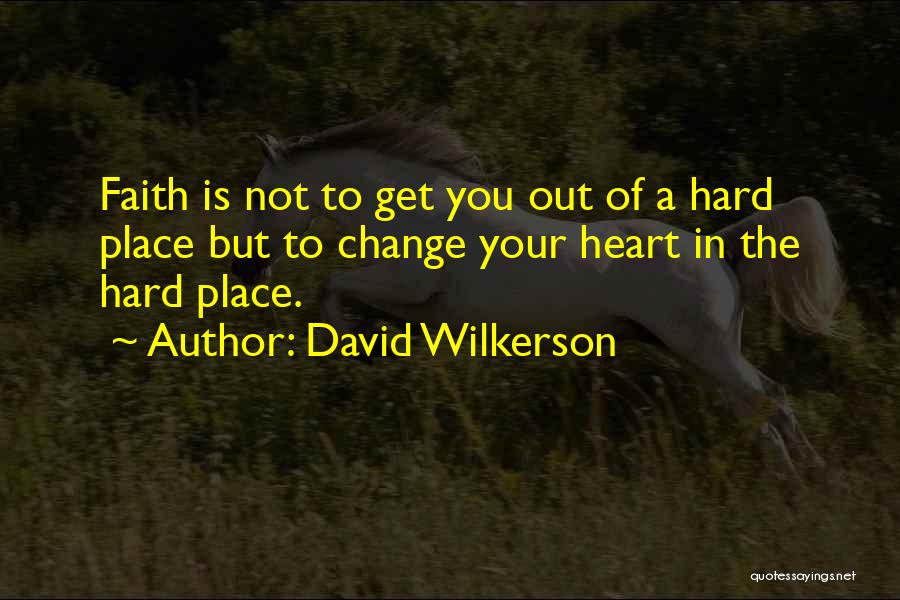 David Wilkerson Quotes: Faith Is Not To Get You Out Of A Hard Place But To Change Your Heart In The Hard Place.