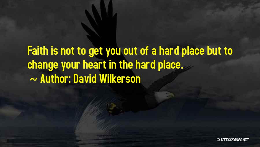 David Wilkerson Quotes: Faith Is Not To Get You Out Of A Hard Place But To Change Your Heart In The Hard Place.
