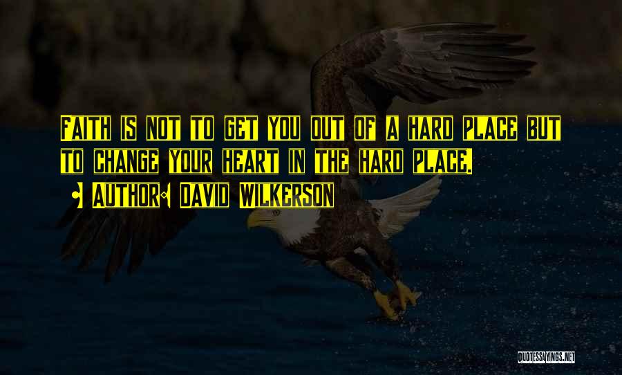 David Wilkerson Quotes: Faith Is Not To Get You Out Of A Hard Place But To Change Your Heart In The Hard Place.