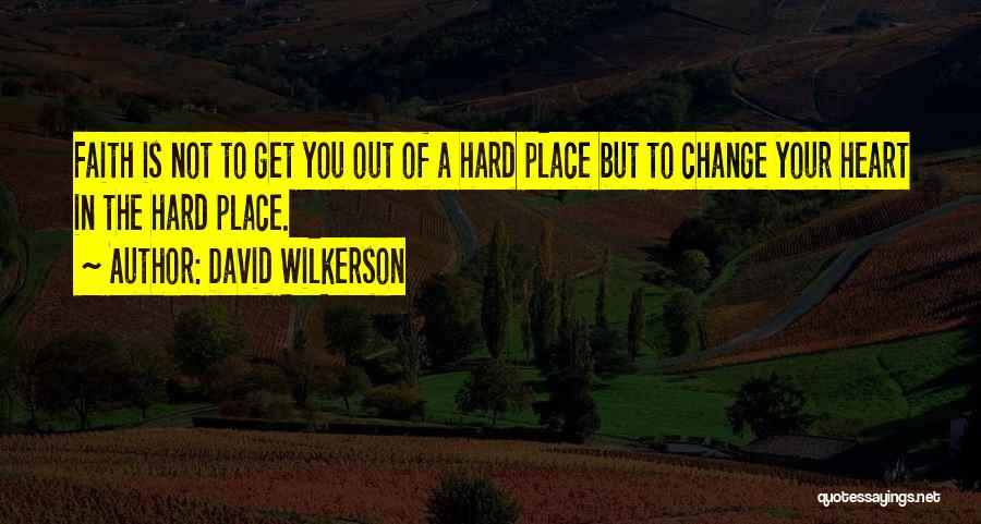 David Wilkerson Quotes: Faith Is Not To Get You Out Of A Hard Place But To Change Your Heart In The Hard Place.