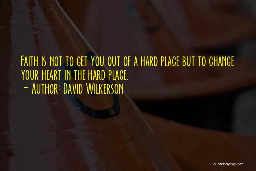 David Wilkerson Quotes: Faith Is Not To Get You Out Of A Hard Place But To Change Your Heart In The Hard Place.
