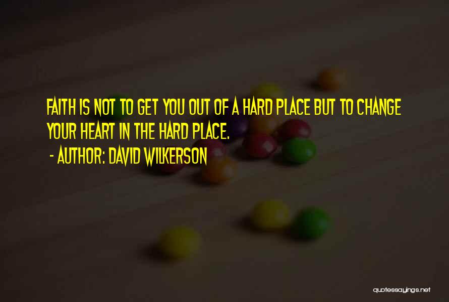 David Wilkerson Quotes: Faith Is Not To Get You Out Of A Hard Place But To Change Your Heart In The Hard Place.