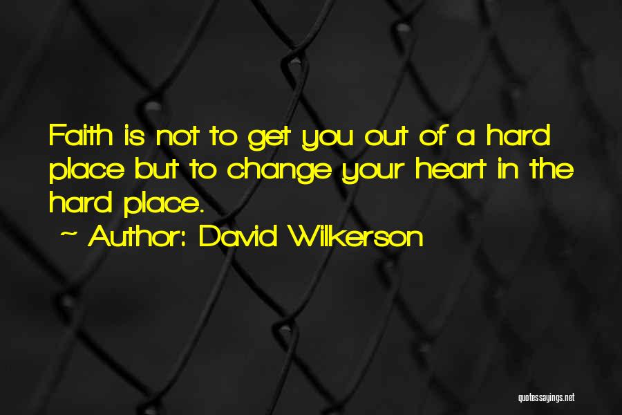 David Wilkerson Quotes: Faith Is Not To Get You Out Of A Hard Place But To Change Your Heart In The Hard Place.