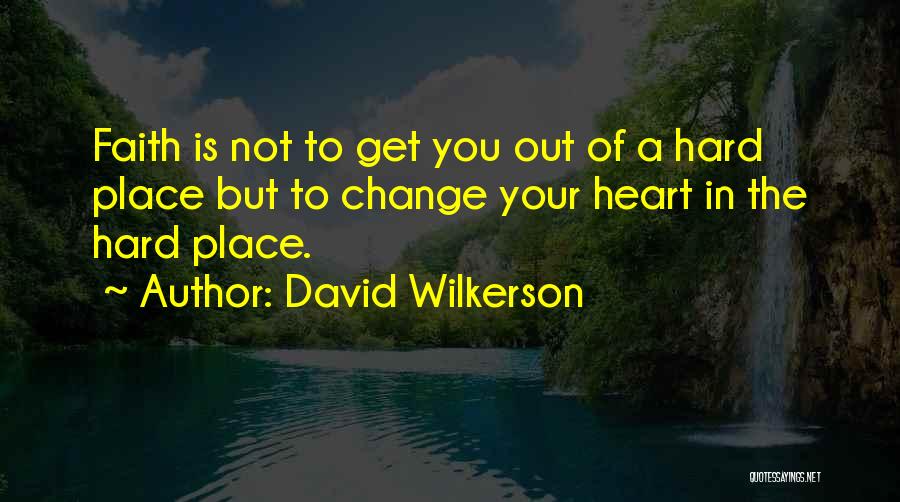 David Wilkerson Quotes: Faith Is Not To Get You Out Of A Hard Place But To Change Your Heart In The Hard Place.