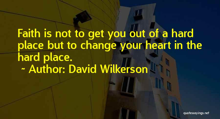 David Wilkerson Quotes: Faith Is Not To Get You Out Of A Hard Place But To Change Your Heart In The Hard Place.